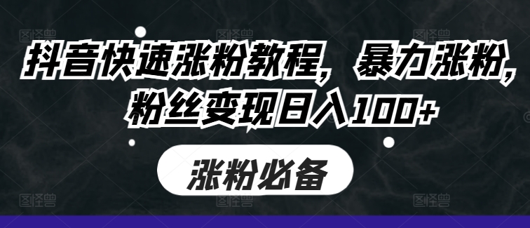 抖音快速涨粉教程，暴力涨粉，粉丝变现日入100+-买得值资源库