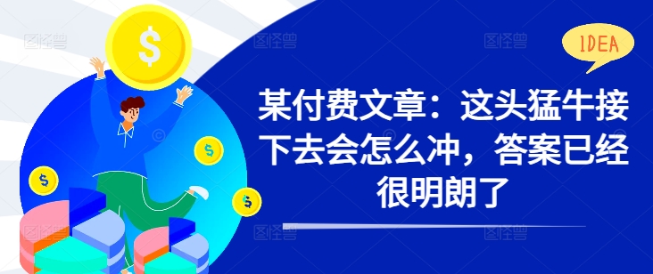 某付费文章：这头猛牛接下去会怎么冲，答案已经很明朗了 !-买得值资源库
