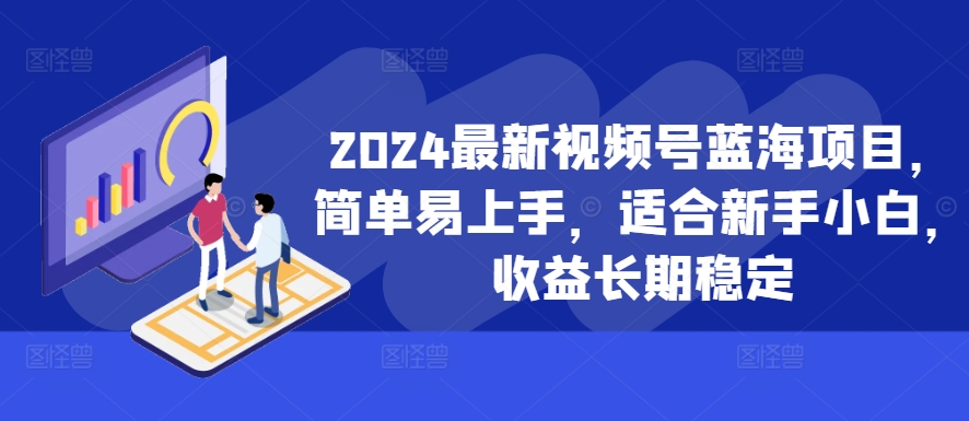 2024最新视频号蓝海项目，简单易上手，适合新手小白，收益长期稳定-买得值资源库