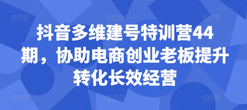 抖音多维建号特训营44期，协助电商创业老板提升转化长效经营-买得值资源库