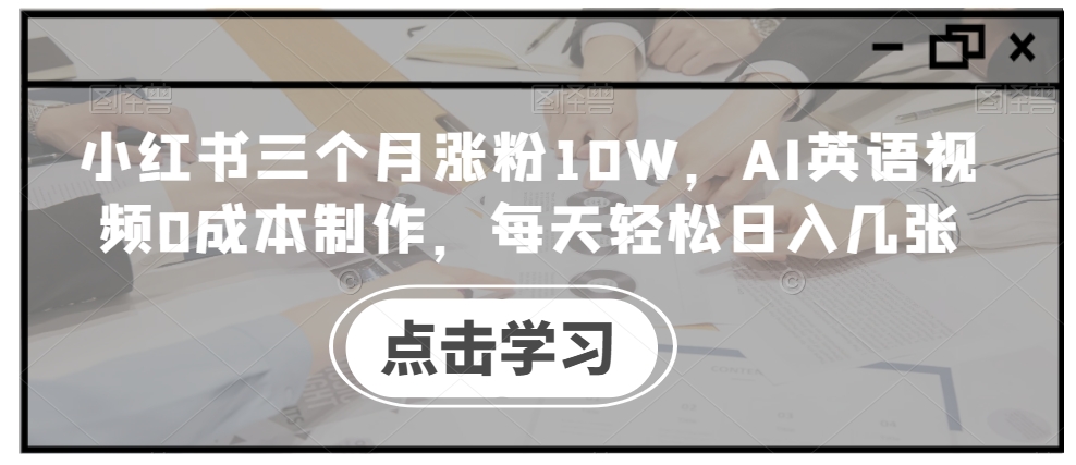小红书三个月涨粉10W，AI英语视频0成本制作，每天轻松日入几张【揭秘】-买得值资源库