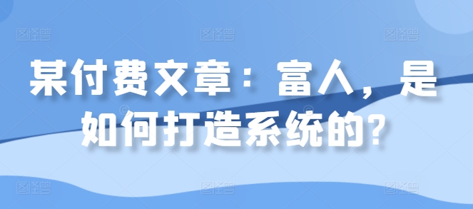 某付费文章：富人，是如何打造系统的?-买得值资源库