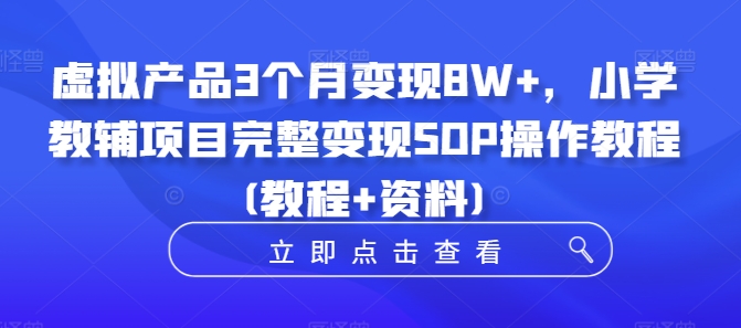 虚拟产品3个月变现8W+，小学教辅项目完整变现SOP操作教程(教程+资料)-买得值资源库
