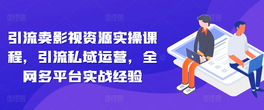引流卖影视资源实操课程，引流私域运营，全网多平台实战经验-买得值资源库