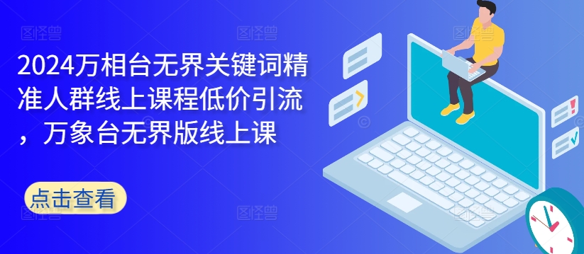 2024万相台无界关键词精准人群线上课程低价引流 ，万象台无界版线上课-买得值资源库