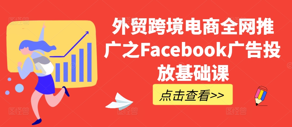 外贸跨境电商全网推广之Facebook广告投放基础课-买得值资源库