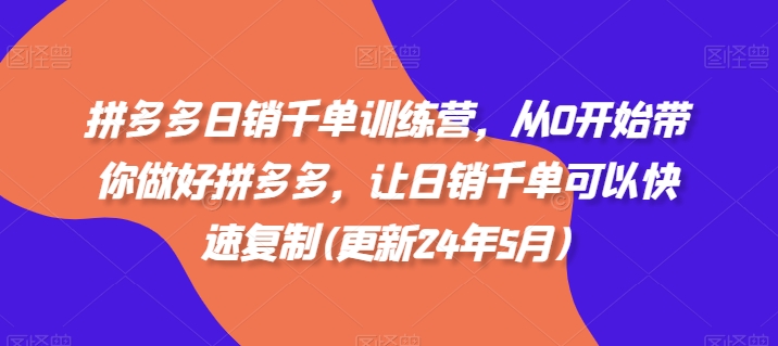 拼多多日销千单训练营，从0开始带你做好拼多多，让日销千单可以快速复制(更新24年10月)-买得值资源库