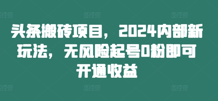 头条搬砖项目，2024内部新玩法，无风险起号0粉即可开通收益-买得值资源库