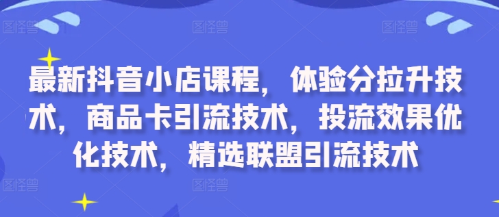 最新抖音小店课程，体验分拉升技术，商品卡引流技术，投流效果优化技术，精选联盟引流技术-买得值资源库