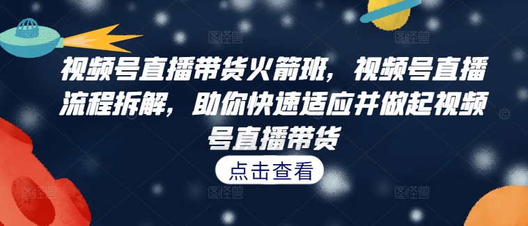 视频号直播带货火箭班，​视频号直播流程拆解，助你快速适应并做起视频号直播带货-买得值资源库