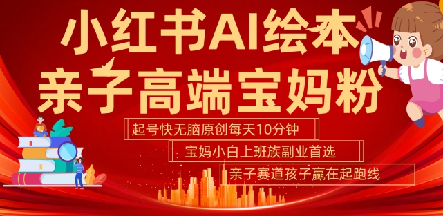 小红书AI绘本，亲子赛道高端宝妈粉，起号快，五分钟无脑原创，小白宝妈上班族轻松玩赚副业-买得值资源库