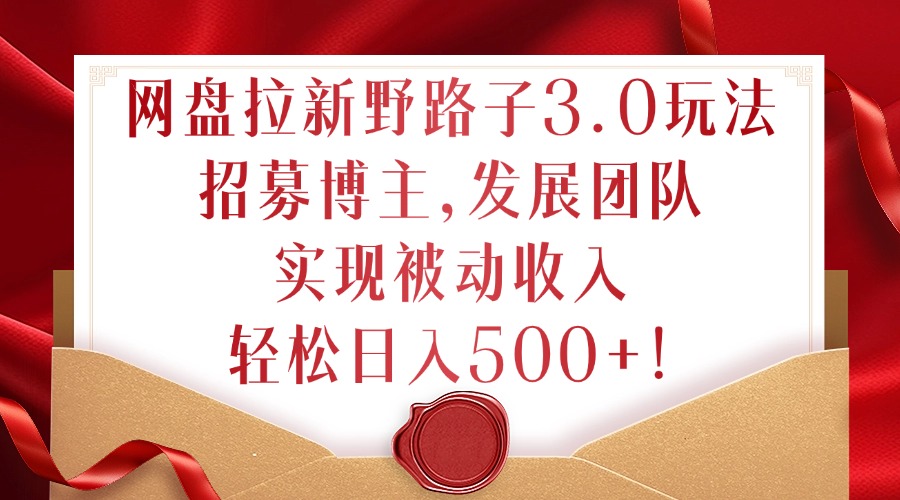 网盘拉新野路子3.0玩法，招募博主，发展团队，实现被动收入，轻松日入500+【揭秘】-买得值资源库