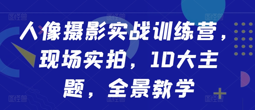 人像摄影实战训练营，现场实拍，10大主题，全景教学-买得值资源库