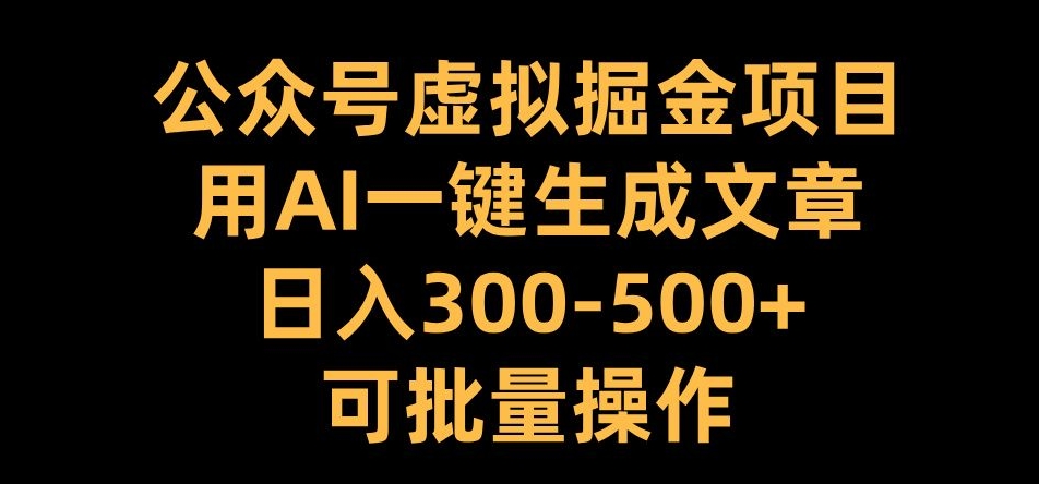 公众号虚拟掘金项目，用AI一键生成文章，日入300+可批量操作【揭秘】-买得值资源库