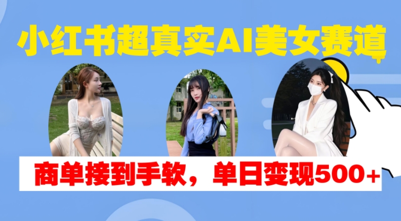 小红书超真实AI美女赛道，商单拿到手软，单日变现500+-买得值资源库