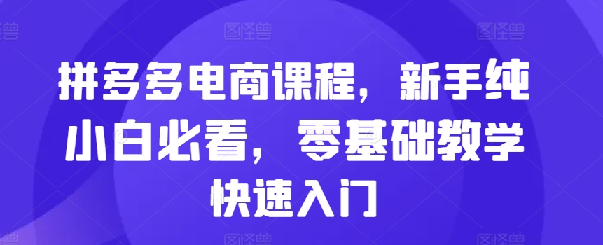 拼多多电商课程，新手纯小白必看，零基础教学快速入门-买得值资源库