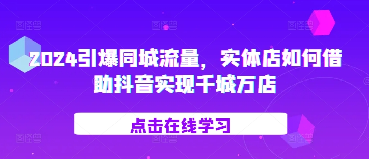 2024引爆同城流量，​实体店如何借助抖音实现千城万店-买得值资源库