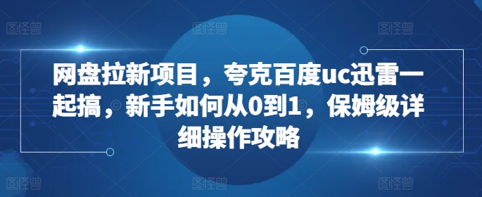 网盘拉新项目，夸克百度uc迅雷一起搞，新手如何从0到1，保姆级详细操作攻略-买得值资源库