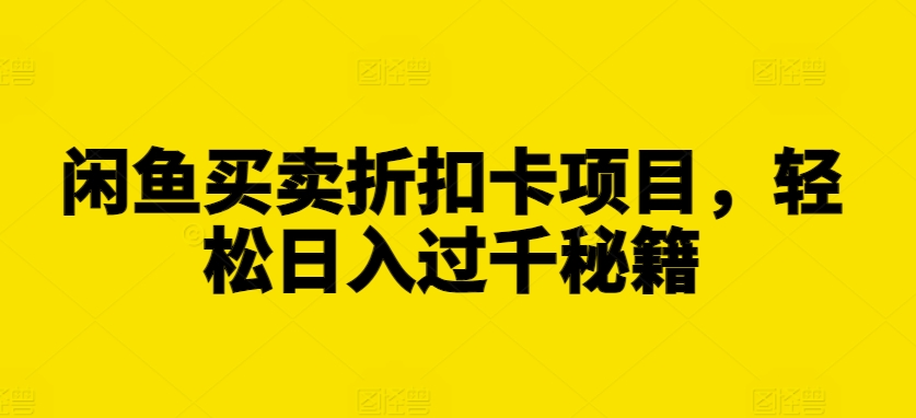闲鱼买卖折扣卡项目，轻松日入过千秘籍【揭秘】-买得值资源库