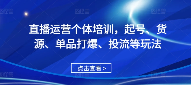 直播运营个体培训，起号、货源、单品打爆、投流等玩法-买得值资源库