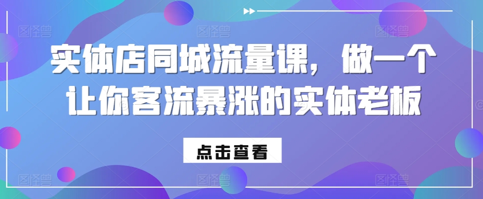 实体店同城流量课，做一个让你客流暴涨的实体老板-买得值资源库