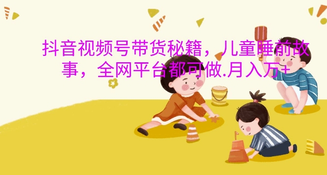 抖音视频号带货秘籍，儿童睡前故事，全网平台都可做，月入过W【揭秘】-买得值资源库