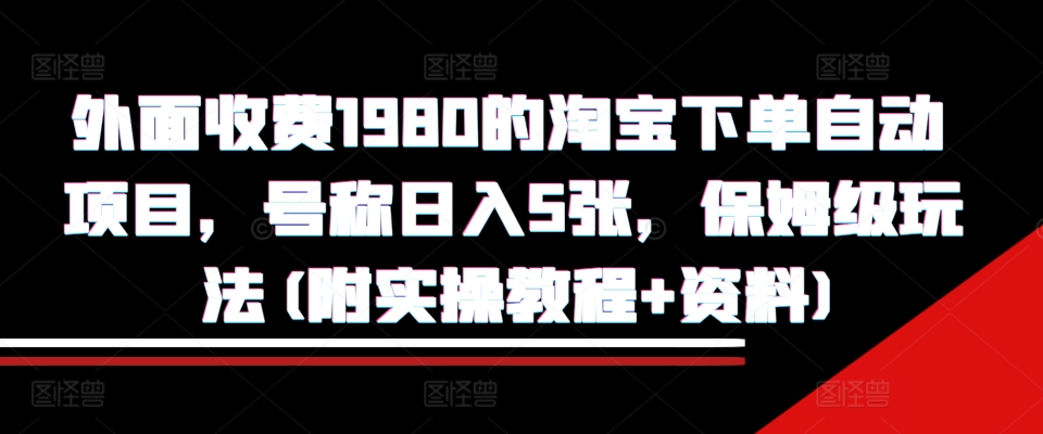 外面收费1980的淘宝下单自动项目，号称日入5张，保姆级玩法(附实操教程+资料)【揭秘】-买得值资源库