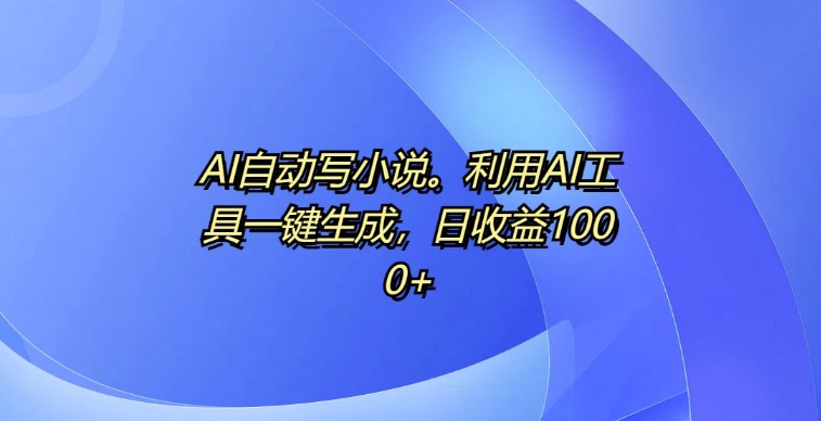 AI自动写小说，利用AI工具一键生成，日收益1k【揭秘】-买得值资源库