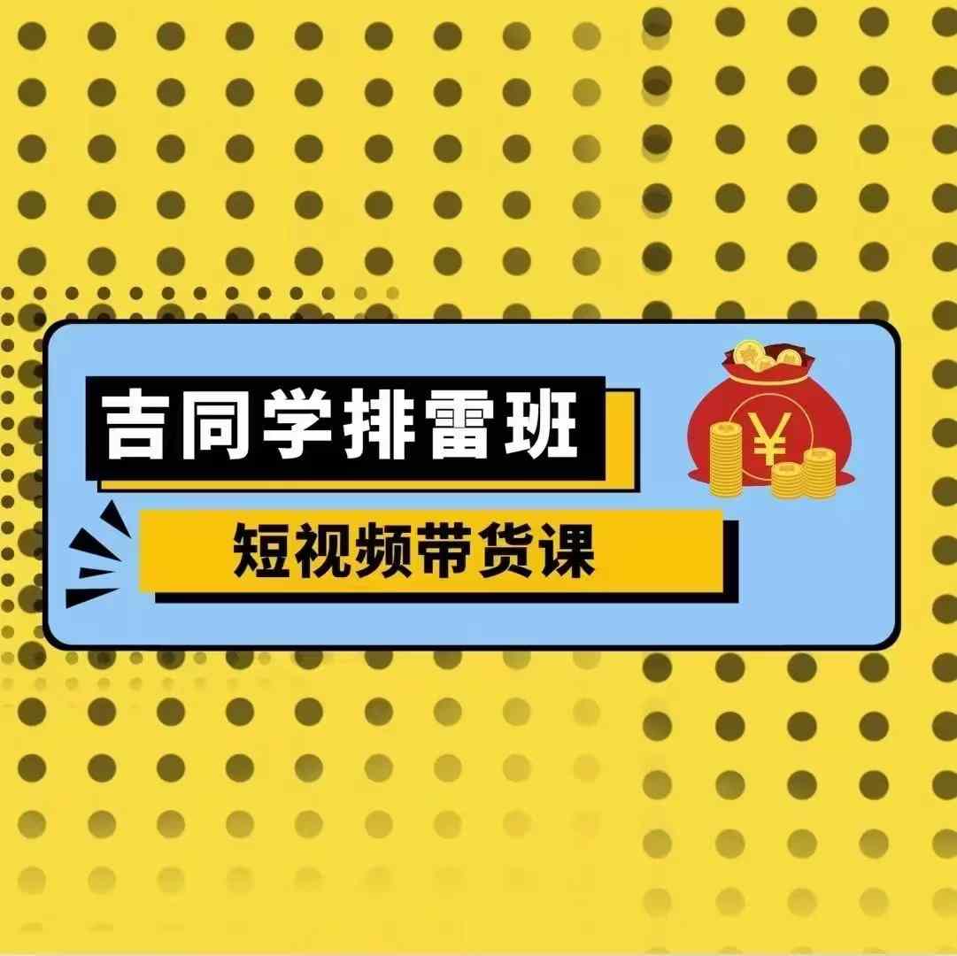 吉同学排雷班短视频带货课，零基础·详解流量成果-买得值资源库