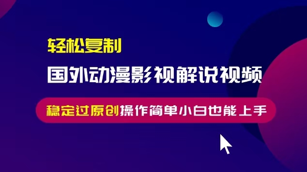 轻松复制国外动漫影视解说视频，无脑搬运稳定过原创，操作简单小白也能上手【揭秘】-买得值资源库
