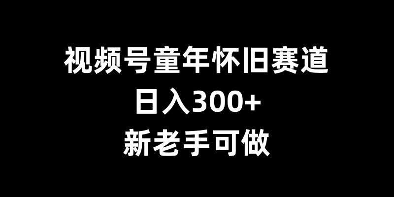 视频号童年怀旧赛道，日入300+，新老手可做【揭秘】-买得值资源库