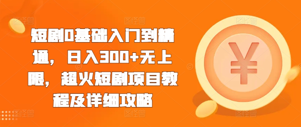 短剧0基础入门到精通，日入300+无上限，超火短剧项目教程及详细攻略-买得值资源库