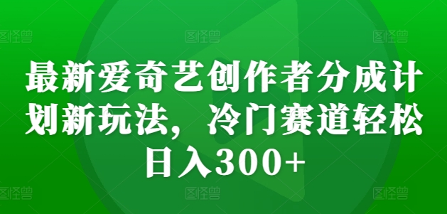 最新爱奇艺创作者分成计划新玩法，冷门赛道轻松日入300+【揭秘】-买得值资源库
