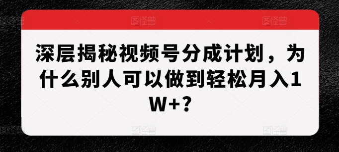 深层揭秘视频号分成计划，为什么别人可以做到轻松月入1W+?-买得值资源库