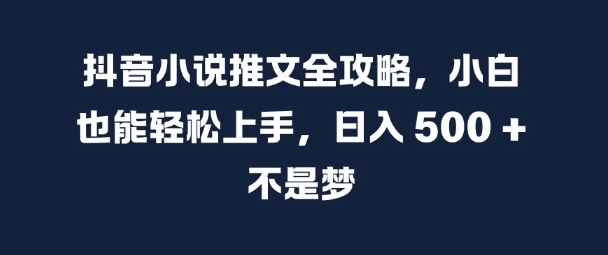 抖音小说推文全攻略，小白也能轻松上手，日入 5张+ 不是梦【揭秘】-买得值资源库