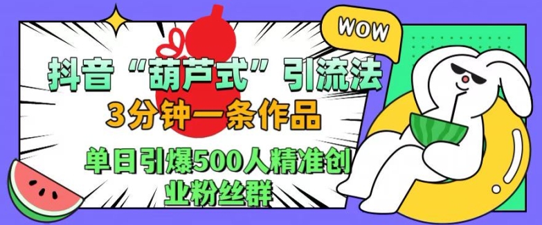 抖音葫芦式引流法，三分钟一条作品，单日引爆抖音500人精准创业粉丝群【揭秘】-买得值资源库