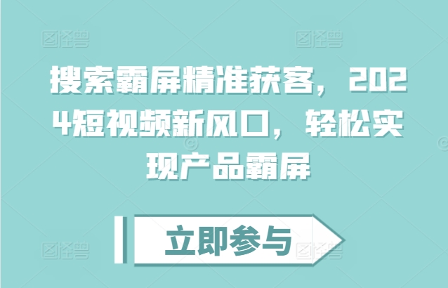 搜索霸屏精准获客，2024短视频新风口，轻松实现产品霸屏-买得值资源库