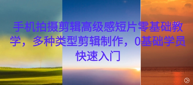 手机拍摄剪辑高级感短片零基础教学，多种类型剪辑制作，0基础学员快速入门-买得值资源库