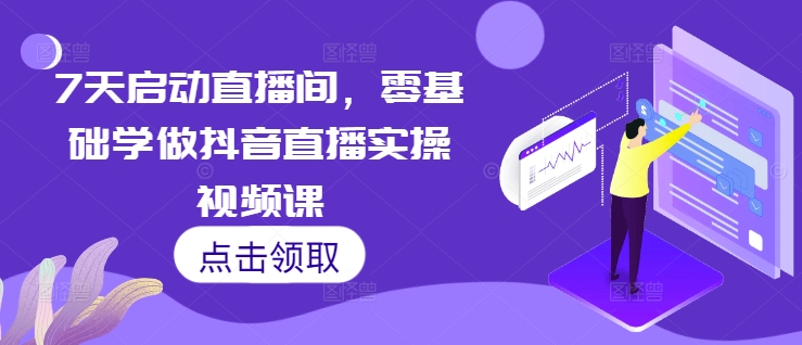 7天启动直播间，零基础学做抖音直播实操视频课-买得值资源库
