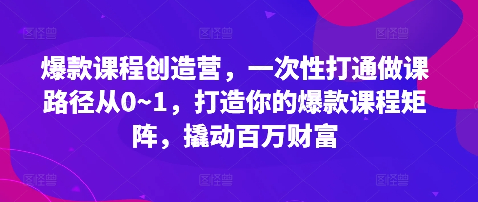 爆款课程创造营，​一次性打通做课路径从0~1，打造你的爆款课程矩阵，撬动百万财富-买得值资源库