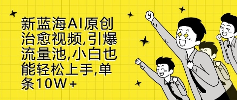 新蓝海AI原创治愈视频，引爆流量池，小白也能轻松上手，篇篇10W+【揭秘】-买得值资源库