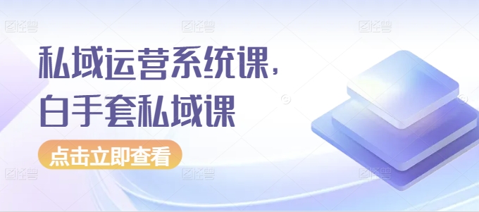 私域运营系统课，白手套私域课-买得值资源库