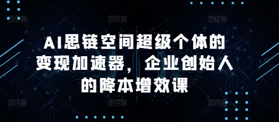 AI思链空间超级个体的变现加速器，企业创始人的降本增效课-买得值资源库