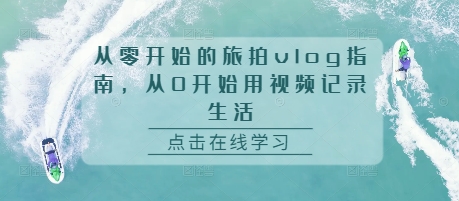 从零开始的旅拍vlog指南，从0开始用视频记录生活-买得值资源库