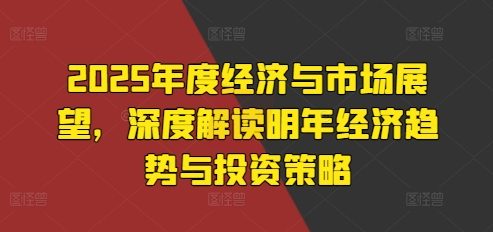 2025年度经济与市场展望，深度解读明年经济趋势与投资策略-买得值资源库
