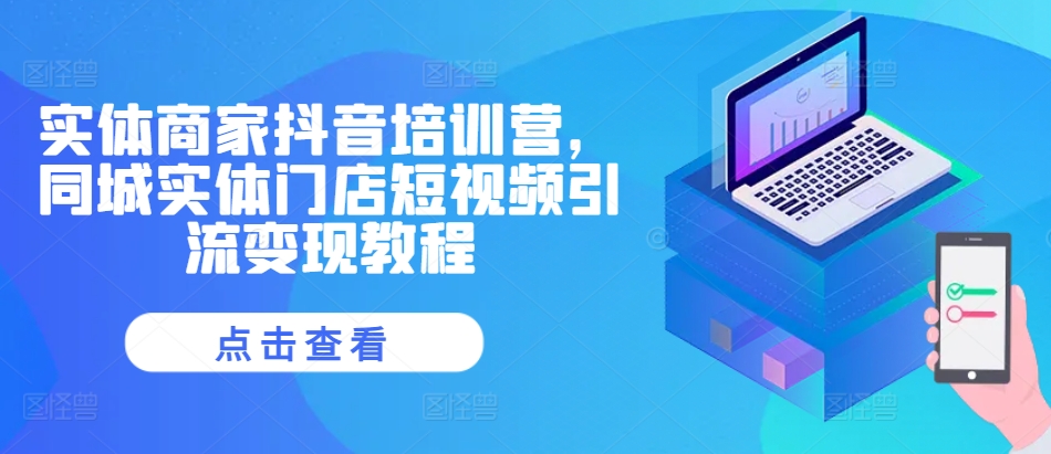 实体商家抖音培训营，同城实体门店短视频引流变现教程-买得值资源库