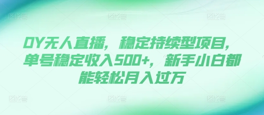 DY无人直播，稳定持续型项目，单号稳定收入500+，新手小白都能轻松月入过万【揭秘】-买得值资源库