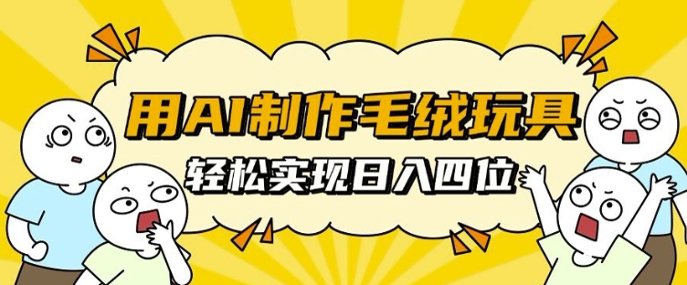 用AI制作毛绒玩具，轻松实现日入四位数【揭秘】-买得值资源库