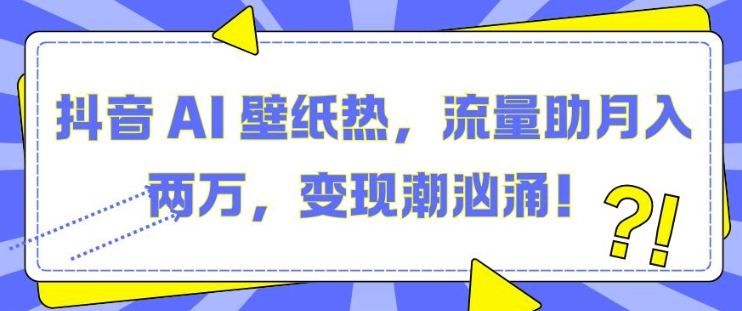 抖音 AI 壁纸热，流量助月入两W，变现潮汹涌【揭秘】-买得值资源库