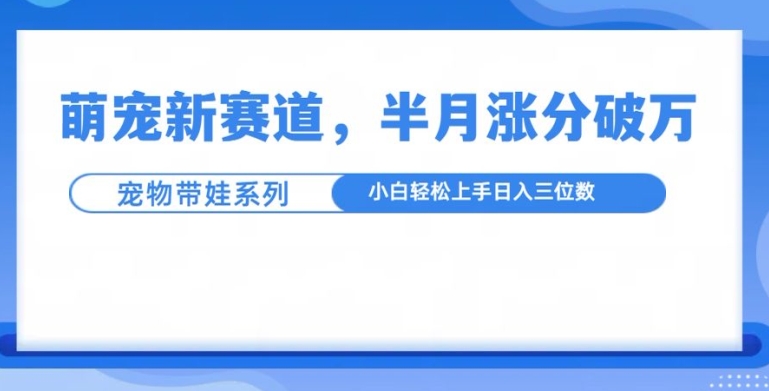 萌宠新赛道，萌宠带娃，半月涨粉10万+，小白轻松入手【揭秘】-买得值资源库